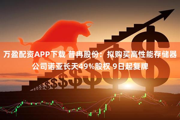 万盈配资APP下载 普冉股份：拟购买高性能存储器公司诺亚长天49%股权 9日起复牌