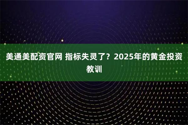 美通美配资官网 指标失灵了？2025年的黄金投资教训