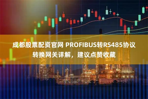 成都股票配资官网 PROFIBUS转RS485协议转换网关详解，建议点赞收藏
