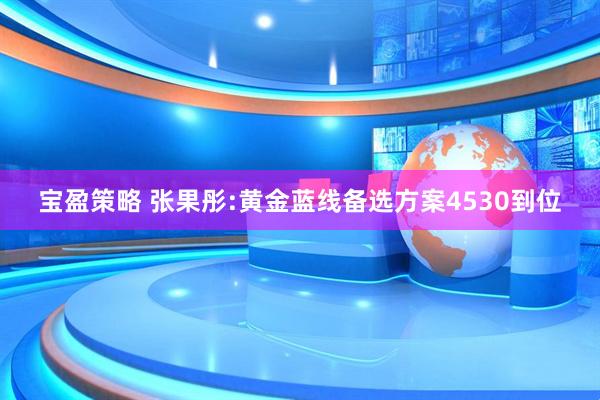 宝盈策略 张果彤:黄金蓝线备选方案4530到位
