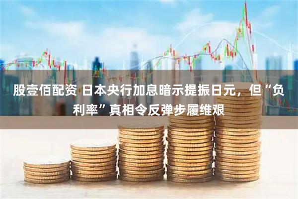 股壹佰配资 日本央行加息暗示提振日元,但“负利率”真相令反弹步履维艰