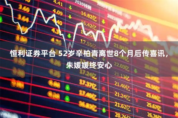 恒利证券平台 52岁辛柏青离世8个月后传喜讯，朱媛媛终安心