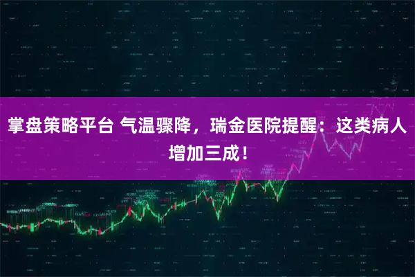 掌盘策略平台 气温骤降，瑞金医院提醒：这类病人增加三成！