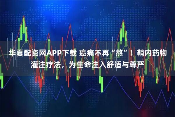 华夏配资网APP下载 癌痛不再“熬”！鞘内药物灌注疗法，为生命注入舒适与尊严