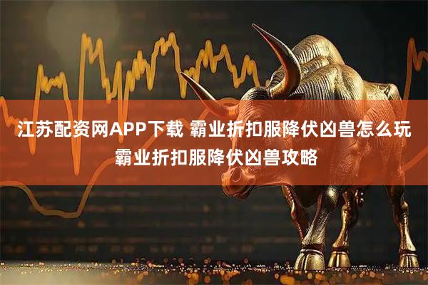 江苏配资网APP下载 霸业折扣服降伏凶兽怎么玩 霸业折扣服降伏凶兽攻略