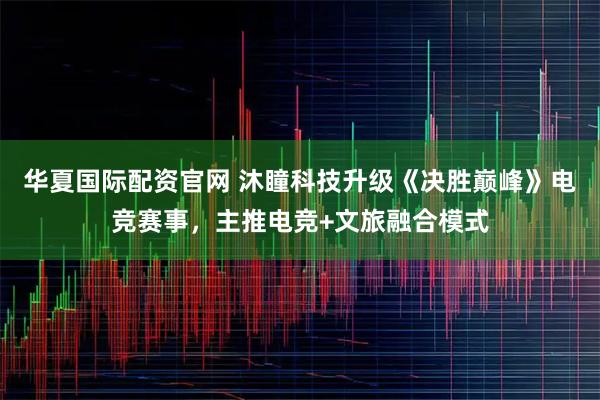 华夏国际配资官网 沐瞳科技升级《决胜巅峰》电竞赛事，主推电竞+文旅融合模式