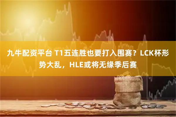 九牛配资平台 T1五连胜也要打入围赛？LCK杯形势大乱，HLE或将无缘季后赛