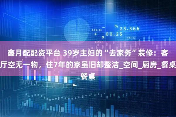 鑫月配配资平台 39岁主妇的“去家务”装修：客厅空无一物，住7年的家虽旧却整洁_空间_厨房_餐桌