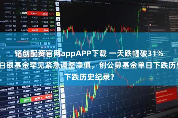 铭创配资官网appAPP下载 一天跌幅破31%,知名白银基金罕见紧急调整净值,创公募基金单日下跌历史纪录?