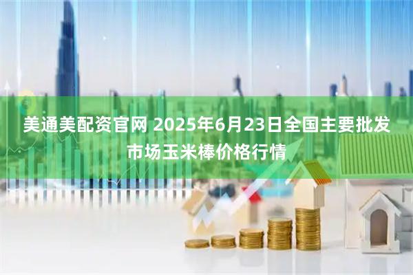 美通美配资官网 2025年6月23日全国主要批发市场玉米棒价格行情