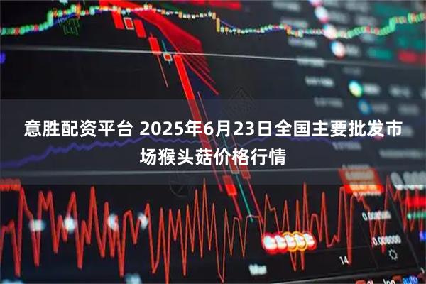 意胜配资平台 2025年6月23日全国主要批发市场猴头菇价格行情