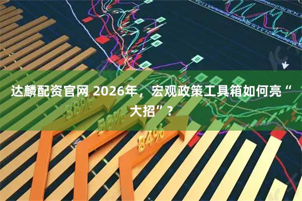 达麟配资官网 2026年，宏观政策工具箱如何亮“大招”？