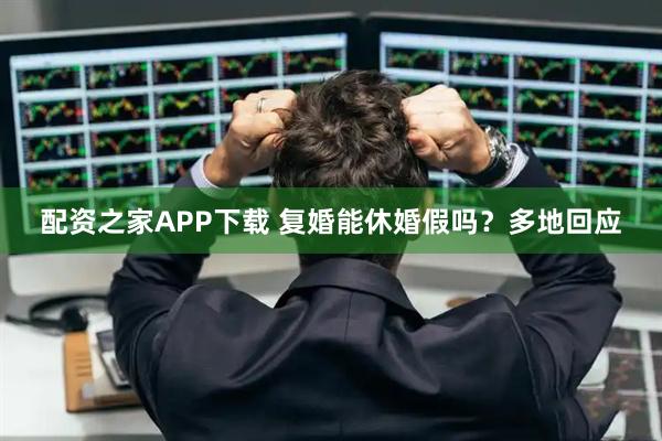 配资之家APP下载 复婚能休婚假吗?多地回应