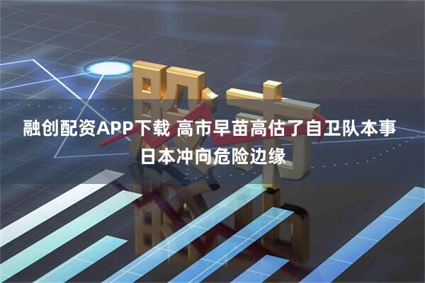 融创配资APP下载 高市早苗高估了自卫队本事 日本冲向危险边缘