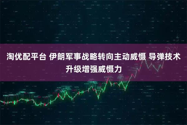 淘优配平台 伊朗军事战略转向主动威慑 导弹技术升级增强威慑力