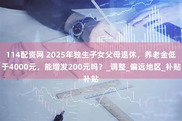 114配资网 2025年独生子女父母退休，养老金低于4000元，能增发200元吗？_调整_偏远地区_补贴