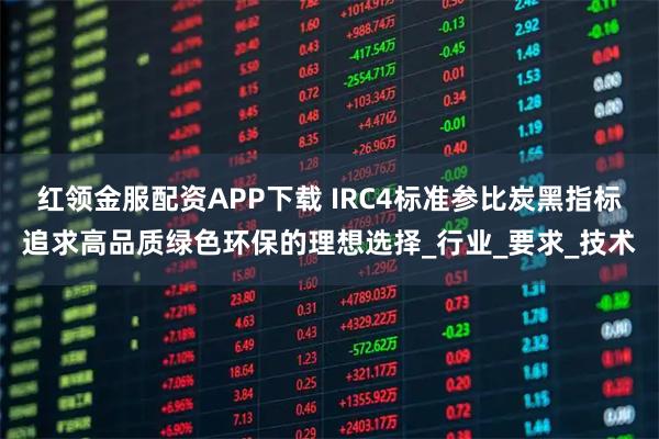 红领金服配资APP下载 IRC4标准参比炭黑指标追求高品质绿色环保的理想选择_行业_要求_技术