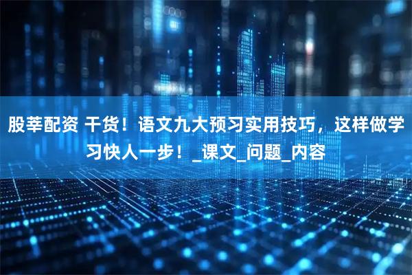 股莘配资 干货！语文九大预习实用技巧，这样做学习快人一步！_课文_问题_内容