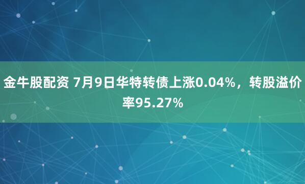 金牛股配资 7月9日华特转债上涨0.04%，转股溢价率95.27%