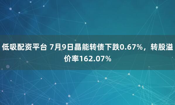 低吸配资平台 7月9日晶能转债下跌0.67%，转股溢价率162.07%