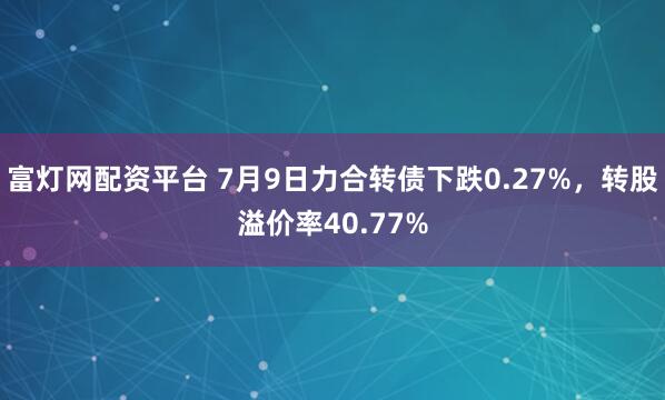 富灯网配资平台 7月9日力合转债下跌0.27%,转股溢价率40.77%