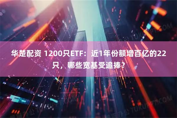 华楚配资 1200只ETF：近1年份额增百亿的22只，哪些宽基受追捧？