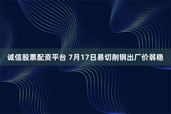 诚信股票配资平台 7月17日易切削钢出厂价弱稳
