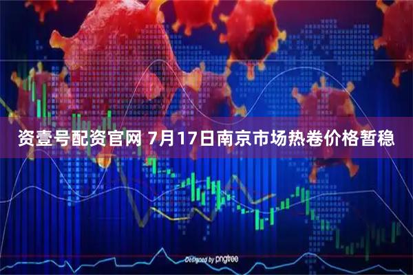 资壹号配资官网 7月17日南京市场热卷价格暂稳