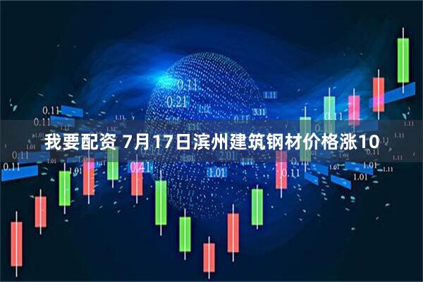 我要配资 7月17日滨州建筑钢材价格涨10