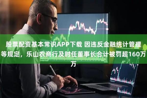 股票配资基本常识APP下载 因违反金融统计管理等规定，乐山农商行及时任董事长合计被罚超160万