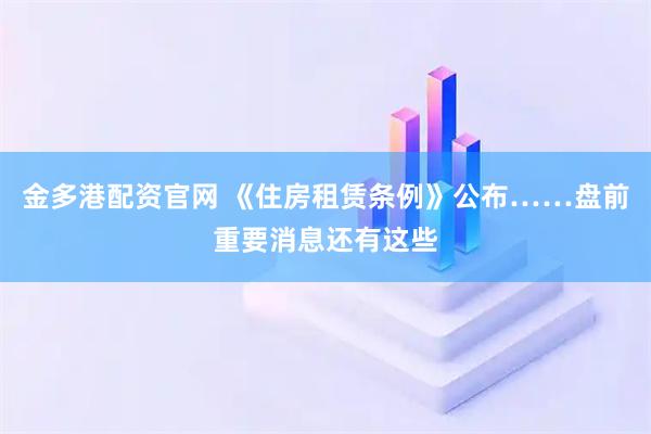 金多港配资官网 《住房租赁条例》公布……盘前重要消息还有这些