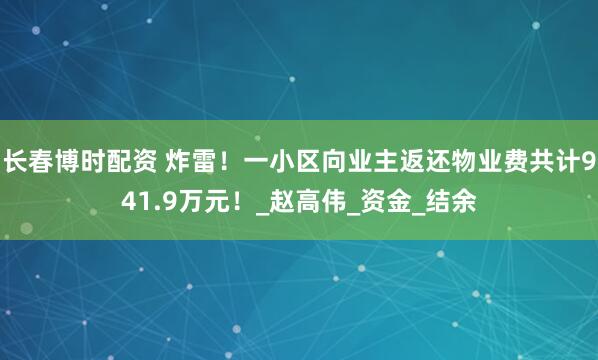 长春博时配资 炸雷！一小区向业主返还物业费共计941.9万元！_赵高伟_资金_结余