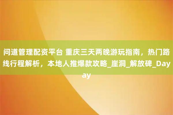 问道管理配资平台 重庆三天两晚游玩指南，热门路线行程解析，本地人推爆款攻略_崖洞_解放碑_Day
