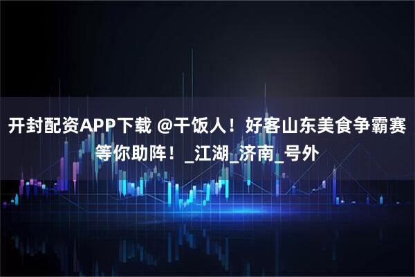开封配资APP下载 @干饭人！好客山东美食争霸赛等你助阵！_江湖_济南_号外