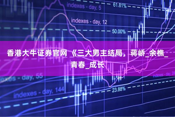 香港大牛证券官网 《三大男主结局，蒋峤_余樵_青春_成长