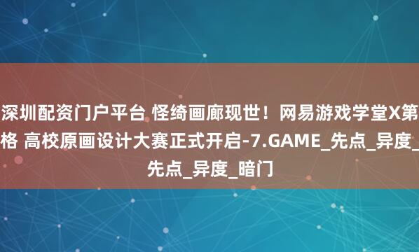 深圳配资门户平台 怪绮画廊现世！网易游戏学堂X第五人格 高校原画设计大赛正式开启-7.GAME_先点_异度_暗门