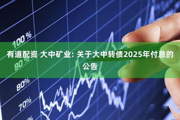 有道配资 大中矿业: 关于大中转债2025年付息的公告