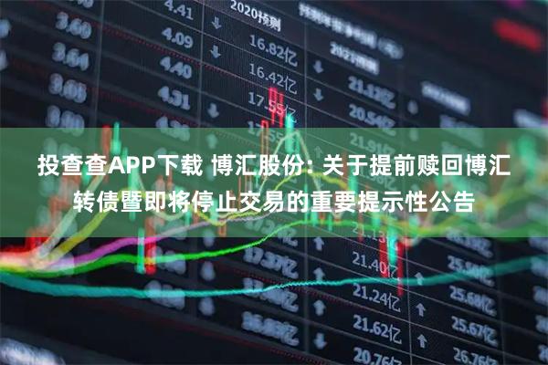 投查查APP下载 博汇股份: 关于提前赎回博汇转债暨即将停止交易的重要提示性公告