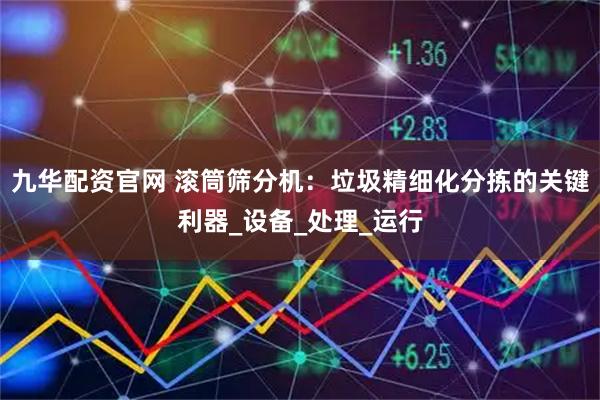 九华配资官网 滚筒筛分机：垃圾精细化分拣的关键利器_设备_处理_运行