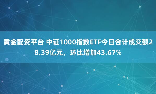 黄金配资平台 中证1000指数ETF今日合计成交额28.39亿元，环比增加43.67%