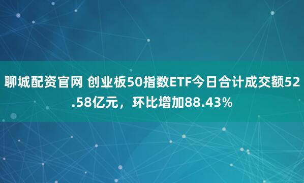 聊城配资官网 创业板50指数ETF今日合计成交额52.58亿元，环比增加88.43%