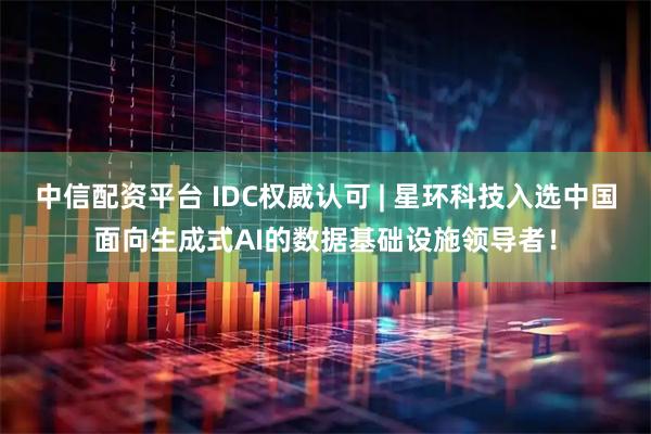 中信配资平台 IDC权威认可 | 星环科技入选中国面向生成式AI的数据基础设施领导者！
