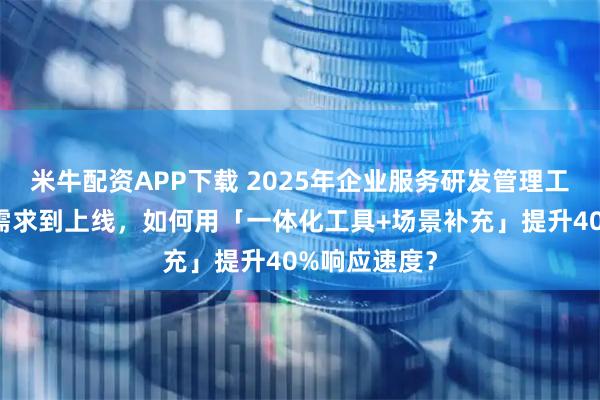 米牛配资APP下载 2025年企业服务研发管理工具推荐：从需求到上线，如何用「一体化工具+场景补充」提升40%响应速度？