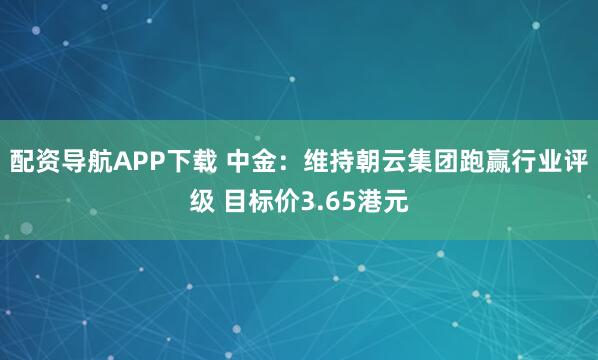 配资导航APP下载 中金：维持朝云集团跑赢行业评级 目标价3.65港元