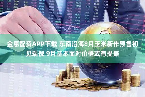 金惠配资APP下载 东南沿海8月玉米新作预售初见端倪 9月基本面对价格或有提振