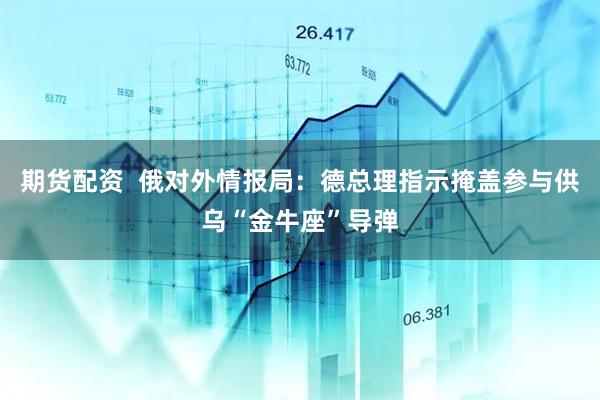 期货配资 俄对外情报局:德总理指示掩盖参与供乌“金牛座”导弹