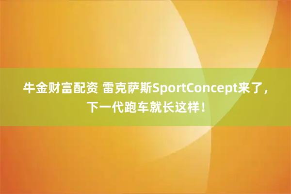 牛金财富配资 雷克萨斯SportConcept来了，下一代跑车就长这样！