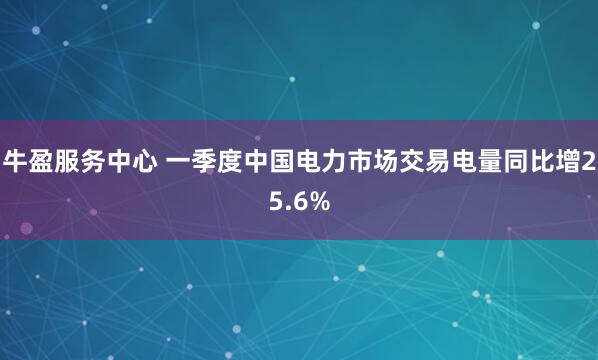 牛盈服务中心 一季度中国电力市场交易电量同比增25.6%