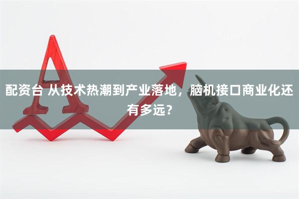 配资台 从技术热潮到产业落地，脑机接口商业化还有多远？